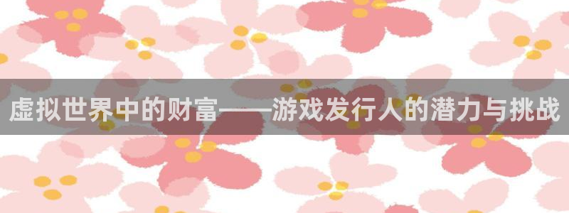 db电竞官网官网注册账号密码：虚拟世界中的财富——游戏发行人的潜力与挑战